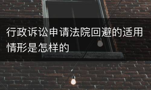 行政诉讼申请法院回避的适用情形是怎样的