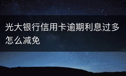 光大银行信用卡逾期利息过多怎么减免
