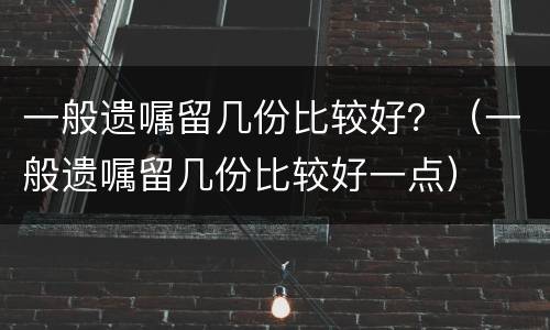 一般遗嘱留几份比较好？（一般遗嘱留几份比较好一点）