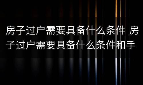 房子过户需要具备什么条件 房子过户需要具备什么条件和手续