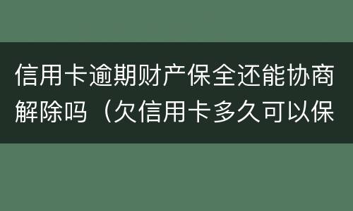 信用卡逾期财产保全还能协商解除吗（欠信用卡多久可以保全财产）