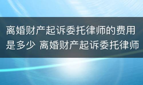 离婚财产起诉委托律师的费用是多少 离婚财产起诉委托律师的费用是多少钱