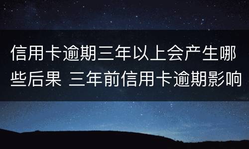 信用卡逾期三年以上会产生哪些后果 三年前信用卡逾期影响贷款吗