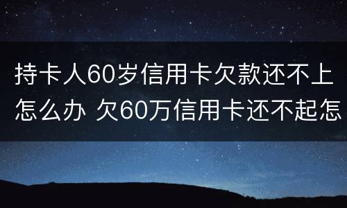 持卡人60岁信用卡欠款还不上怎么办 欠60万信用卡还不起怎么办