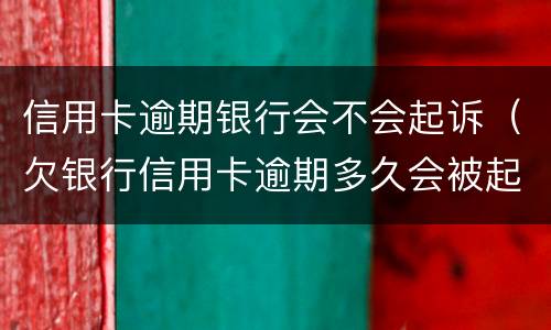 信用卡逾期银行会不会起诉（欠银行信用卡逾期多久会被起诉）