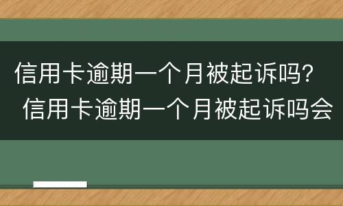 信用卡逾期一个月被起诉吗？ 信用卡逾期一个月被起诉吗会怎么样