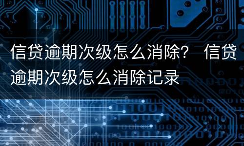 信贷逾期次级怎么消除？ 信贷逾期次级怎么消除记录