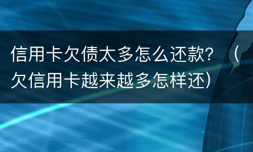 信用卡欠债太多怎么还款？（欠信用卡越来越多怎样还）