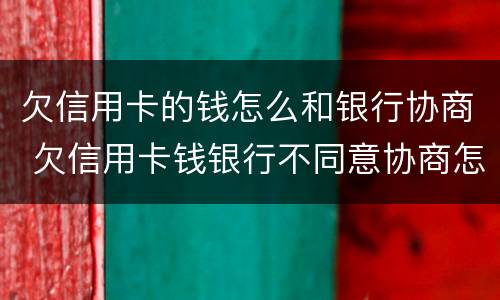 欠信用卡的钱怎么和银行协商 欠信用卡钱银行不同意协商怎么办