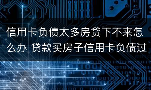 信用卡负债太多房贷下不来怎么办 贷款买房子信用卡负债过高怎么办