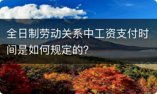 全日制劳动关系中工资支付时间是如何规定的？