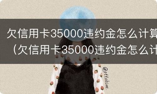 欠信用卡35000违约金怎么计算（欠信用卡35000违约金怎么计算的）