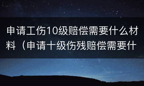 申请工伤10级赔偿需要什么材料（申请十级伤残赔偿需要什么材料）