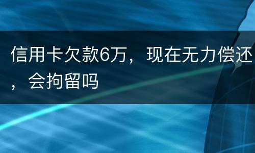 信用卡欠款6万，现在无力偿还，会拘留吗