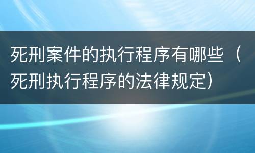 死刑案件的执行程序有哪些（死刑执行程序的法律规定）