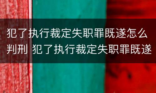 犯了执行裁定失职罪既遂怎么判刑 犯了执行裁定失职罪既遂怎么判刑呢