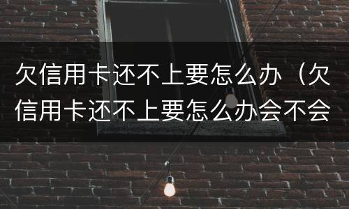 欠信用卡还不上要怎么办（欠信用卡还不上要怎么办会不会坐牢）