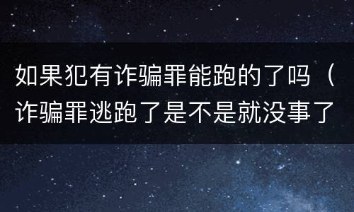 如果犯有诈骗罪能跑的了吗（诈骗罪逃跑了是不是就没事了）