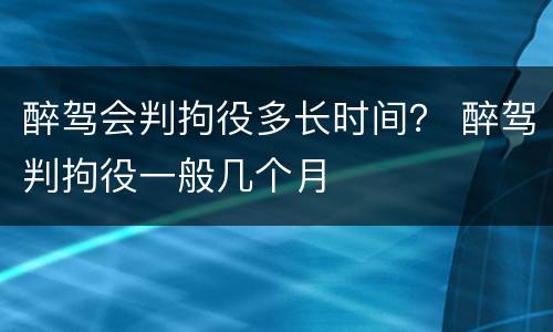 醉驾会判拘役多长时间？ 醉驾判拘役一般几个月