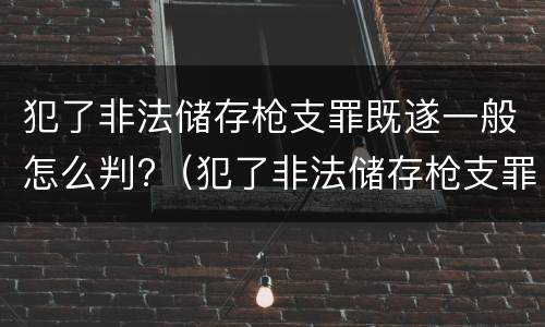 犯了非法储存枪支罪既遂一般怎么判?（犯了非法储存枪支罪既遂一般怎么判刑）