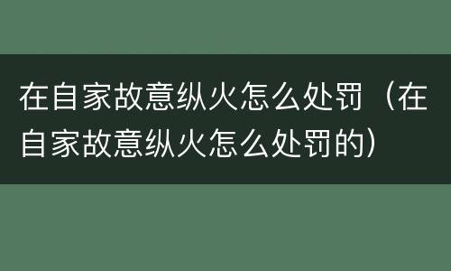 在自家故意纵火怎么处罚（在自家故意纵火怎么处罚的）