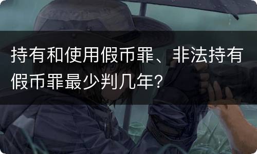 持有和使用假币罪、非法持有假币罪最少判几年？