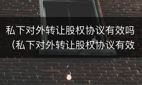 私下对外转让股权协议有效吗（私下对外转让股权协议有效吗法律）