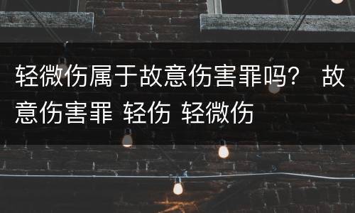 轻微伤属于故意伤害罪吗？ 故意伤害罪 轻伤 轻微伤
