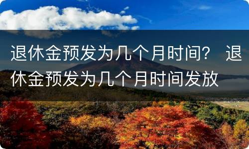 退休金预发为几个月时间？ 退休金预发为几个月时间发放