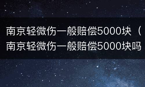 南京轻微伤一般赔偿5000块（南京轻微伤一般赔偿5000块吗）