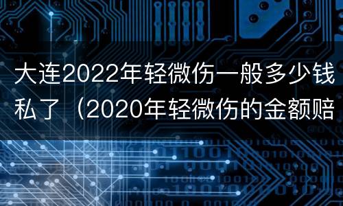 大连2022年轻微伤一般多少钱私了（2020年轻微伤的金额赔偿标准）