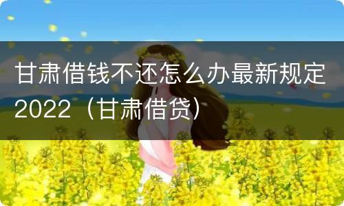 甘肃借钱不还怎么办最新规定2022（甘肃借贷）