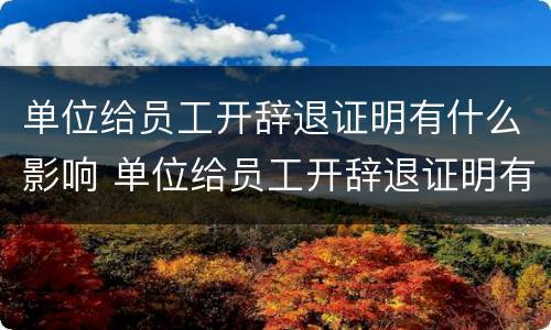 单位给员工开辞退证明有什么影响 单位给员工开辞退证明有什么影响没