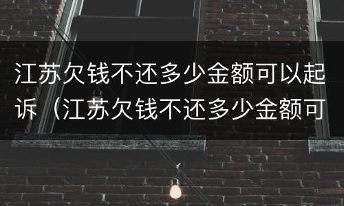 江苏欠钱不还多少金额可以起诉（江苏欠钱不还多少金额可以起诉诈骗）