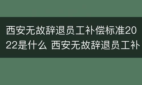 西安无故辞退员工补偿标准2022是什么 西安无故辞退员工补偿标准2022是什么时候发