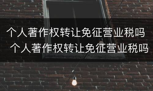 个人著作权转让免征营业税吗 个人著作权转让免征营业税吗为什么
