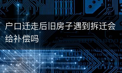 户口迁走后旧房子遇到拆迁会给补偿吗