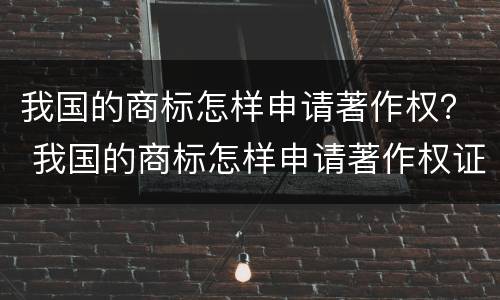 我国的商标怎样申请著作权？ 我国的商标怎样申请著作权证书