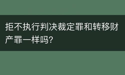 拒不执行判决裁定罪和转移财产罪一样吗？