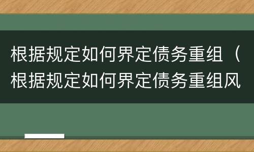 根据规定如何界定债务重组（根据规定如何界定债务重组风险）