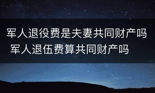军人退役费是夫妻共同财产吗 军人退伍费算共同财产吗