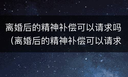 离婚后的精神补偿可以请求吗（离婚后的精神补偿可以请求吗知乎）