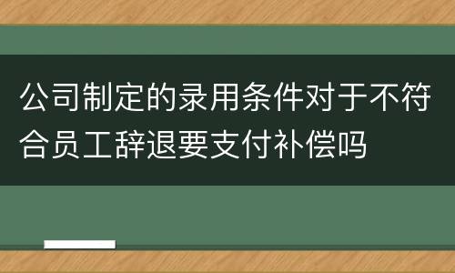 公司制定的录用条件对于不符合员工辞退要支付补偿吗