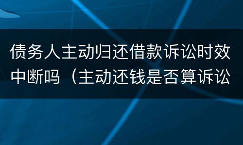 债务人主动归还借款诉讼时效中断吗（主动还钱是否算诉讼时效中断）