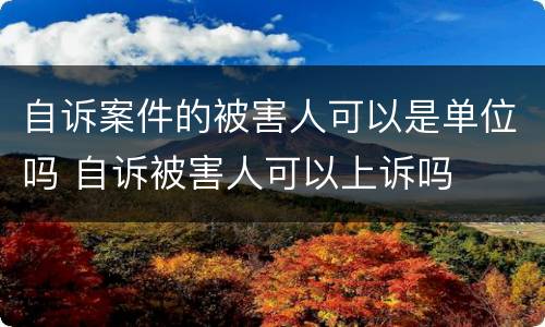 自诉案件的被害人可以是单位吗 自诉被害人可以上诉吗