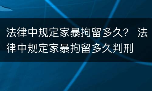 法律中规定家暴拘留多久？ 法律中规定家暴拘留多久判刑