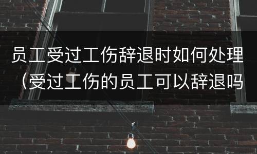 员工受过工伤辞退时如何处理（受过工伤的员工可以辞退吗）