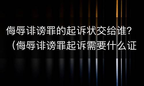 侮辱诽谤罪的起诉状交给谁？（侮辱诽谤罪起诉需要什么证据）