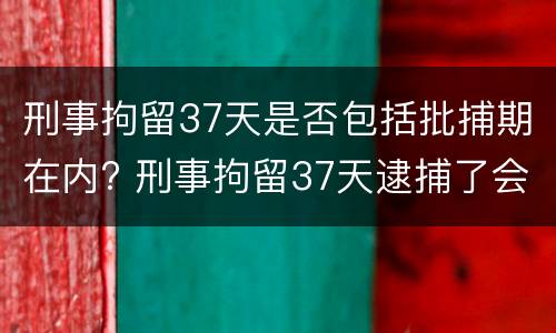 刑事拘留37天是否包括批捕期在内? 刑事拘留37天逮捕了会坐牢吗