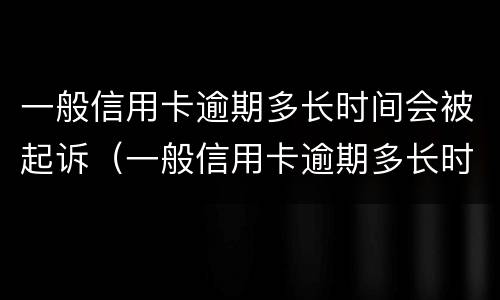 一般信用卡逾期多长时间会被起诉(一般信用卡逾期多长时间会被起诉呢)